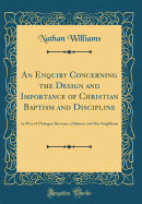 An Enquiry Concerning the Design and Importance of Christian Baptism and Discipline: In Way of Dialogue Between a Minister and His Neighbour (Classic Reprint)