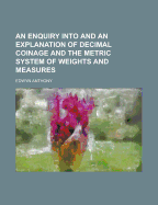 An Enquiry Into and an Explanation of Decimal Coinage and the Metric System of Weights and Measures