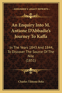An Enquiry Into M. Antione D'Abbadie's Journey to Kaffa: In the Years 1843 and 1844, to Discover the Source of the Nile (1851)