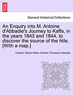 An Enquiry Into M. Antoine D'Abbadie's Journey to Kaffa, in the Years 1843 and 1844, to Discover the Source of the Nile. [With a Map.]