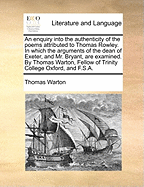 An Enquiry Into the Authenticity of the Poems Attributed to Thomas Rowley: In Which the Arguments of the Dean of Exeter, and Mr. Bryant, Are Examined (1782)