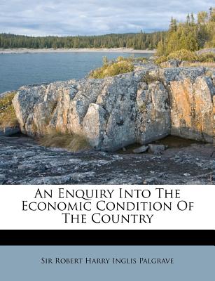 An Enquiry Into the Economic Condition of the Country - Palgrave, Robert Harry Inglis, Sir (Creator)