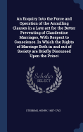 An Enquiry Into the Force and Operation of the Annulling Clauses in a Late act for the Better Preventing of Clandestine Marriages, With Respect to Conscience. In Which the Rights of Marriage Both in and out of Society are Briefly Discussed Upon the Princi