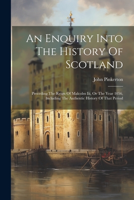 An Enquiry Into The History Of Scotland: Preceding The Reign Of Malcolm Iii, Or The Year 1056, Including The Authentic History Of That Period - Pinkerton, John