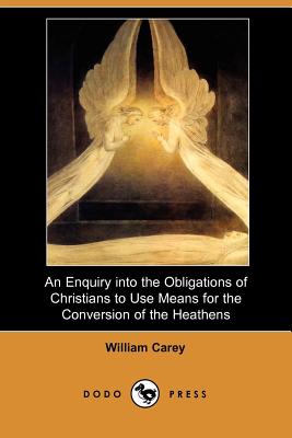 An Enquiry Into the Obligations of Christians to Use Means for the Conversion of the Heathens (Dodo Press) - Carey, William