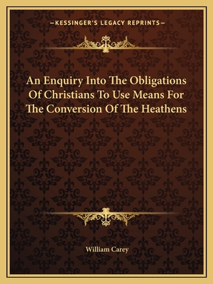 An Enquiry Into The Obligations Of Christians To Use Means For The Conversion Of The Heathens - Carey, William