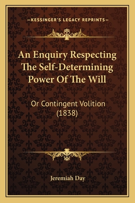 An Enquiry Respecting the Self-Determining Power of the Will: Or Contingent Volition (1838) - Day, Jeremiah