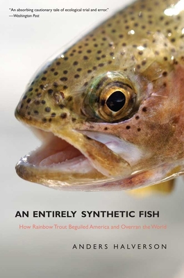 An Entirely Synthetic Fish: How Rainbow Trout Beguiled America and Overran the World - Halverson, Anders