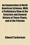 An Enumeration of North American Lichenes, with a Preliminary View of the Structure and General History of These Plants, and of the Friesian System; To Which Is Prefixed, an Essay on the Natural Systems of Oken, Fries, and Endlicher