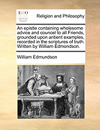 An Epistle Containing Wholesome Advice and Councel to All Friends, Grounded Upon Antient Examples, Recorded in the Scriptures of Truth. Written by William Edmondson