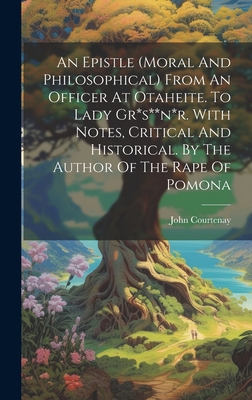 An Epistle (moral And Philosophical) From An Officer At Otaheite. To Lady Gr*s**n*r. With Notes, Critical And Historical. By The Author Of The Rape Of Pomona - Courtenay, John