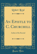 An Epistle to C. Churchill: Author of the Rosciad (Classic Reprint)