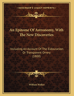 An Epitome Of Astronomy, With The New Discoveries: Including An Account Of The Eidouranion Or Transparent Orrery (1800)