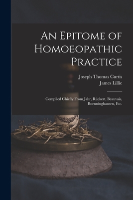 An Epitome of Homoeopathic Practice; Compiled Chiefly From Jahr, Rckert, Beauvais, Boenninghausen, Etc. - Curtis, Joseph Thomas 1815-1857, and Lillie, James D 1875 (Creator)