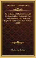 An Epitome of the First Book of Dr. John Bridges Defense of the Government of the Church of England, and Ecclesiastical Matters (1843)