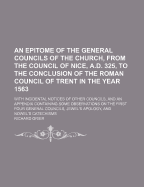 An Epitome of the General Councils of the Church, from the Council of Nice, A.D. 325, to the Conclusion of the Roman Council of Trent in the Year 1563: With Incidental Notices of Other Councils, and an Appendix Containing Some Observations on the First Fo