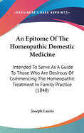 An Epitome Of The Homeopathic Domestic Medicine: Intended To Serve As A Guide To Those Who Are Desirous Of Commencing The Homeopathic Treatment In Family Practice (1848)