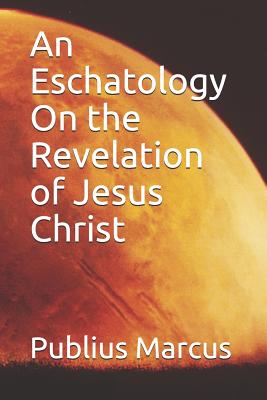 An Eschatology on the Revelation of Jesus Christ - Marcus, Publius