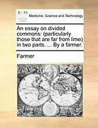An Essay on Divided Commons: Particularly Those That Are Far from Lime in Two Parts. ... by a Farmer.
