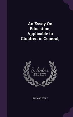An Essay On Education, Applicable to Children in General; - Poole, Richard
