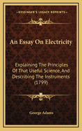 An Essay on Electricity: Explaining the Principles of That Useful Science, and Describing the Instruments (1799)