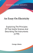 An Essay On Electricity: Explaining The Principles Of That Useful Science, And Describing The Instruments (1799)