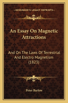 An Essay on Magnetic Attractions: And on the Laws of Terrestrial and Electro Magnetism (1823) - Barlow, Peter