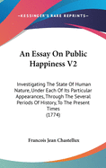 An Essay on Public Happiness V2: Investigating the State of Human Nature, Under Each of Its Particular Appearances, Through the Several Periods of History, to the Present Times (1774)