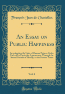 An Essay on Public Happiness, Vol. 2: Investigating the State of Human Nature, Under Each of Its Particular Appearances, Through the Several Periods of History, to the Present Times (Classic Reprint)