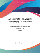 An Essay On The Ancient Topography Of Jerusalem: With Restored Plans Of The Temple, Etc. (1847)