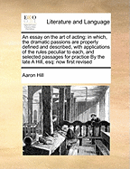 An Essay on the Art of Acting: In Which, the Dramatic Passions Are Properly Defined and Described, with Applications of the Rules Peculiar to Each, and Selected Passages for Practice by the Late a Hill, Esq: Now First Revised