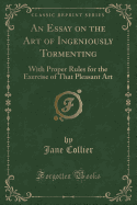 An Essay on the Art of Ingeniously Tormenting: With Proper Rules for the Exercise of That Pleasant Art (Classic Reprint)