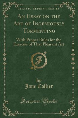 An Essay on the Art of Ingeniously Tormenting: With Proper Rules for the Exercise of That Pleasant Art (Classic Reprint) - Collier, Jane