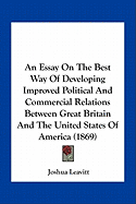 An Essay On The Best Way Of Developing Improved Political And Commercial Relations Between Great Britain And The United States Of America (1869)