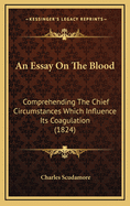 An Essay on the Blood: Comprehending the Chief Circumstances Which Influence Its Coagulation (1824)