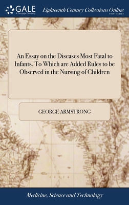 An Essay on the Diseases Most Fatal to Infants. To Which are Added Rules to be Observed in the Nursing of Children: With a Particular View to Those who are Brought up by Hand. By George Armstrong, M.D. The Second Edition, With Additions - Armstrong, George