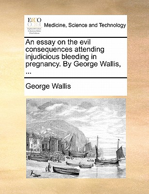 An Essay on the Evil Consequences Attending Injudicious Bleeding in Pregnancy: By George Wallis, - Wallis, George