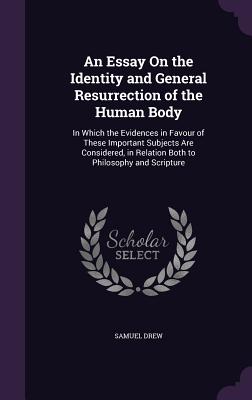 An Essay On the Identity and General Resurrection of the Human Body: In Which the Evidences in Favour of These Important Subjects Are Considered, in Relation Both to Philosophy and Scripture - Drew, Samuel