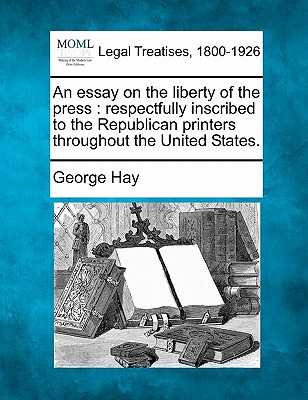 An Essay on the Liberty of the Press: Respectfully Inscribed to the Republican Printers Throughout the United States. - Hay, George