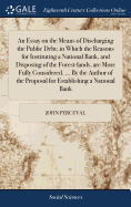 An Essay on the Means of Discharging the Public Debt; in Which the Reasons for Instituting a National Bank, and Disposing of the Forest-lands, are More Fully Considered. ... By the Author of the Proposal for Establishing a National Bank