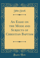 An Essay on the Mode and Subjects of Christian Baptism (Classic Reprint)
