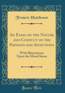 An Essay on the Nature and Conduct of the Passions and Affections: With Illustrations Upon the Moral Sense (Classic Reprint)