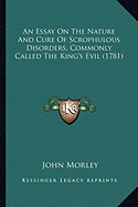 An Essay On The Nature And Cure Of Scrophulous Disorders, Commonly Called The King's Evil (1781)