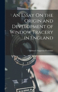 An Essay On the Origin and Development of Window Tracery in England