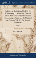 An Essay on the Origin of Evil. By Dr. William King, ... Translated From the Latin, With Notes; and a Dissertation Concerning ... Virtue and the Origin of the Passions. Vol. II... The Second Edition of 2; Volume 1