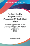 An Essay On The Originality And Permanency Of The Biblical Hebrew: With An Application To The Leading Principle Of A Modern Unbeliever (1796)