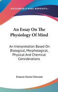 An Essay On The Physiology Of Mind: An Interpretation Based On Biological, Morphological, Physical And Chemical Considerations