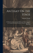 An Essay On the Stage: In Which the Arguments in Its Behalf, and Those Against It Are Considered, and Its Morality, Character, and Effects Illustrated