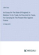 An Essay On The State Of England; In Relation To Its Trade, Its Poor, And Its Taxes, For Carrying On The Present War Against France: in large print