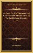 An Essay On The Treatment And Conversion Of African Slaves In The British Sugar Colonies (1784)